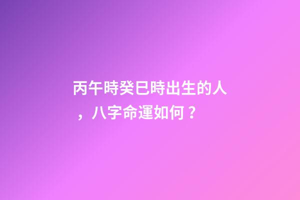丙午時癸巳時出生的人，八字命運如何？